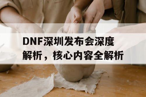 DNF深圳发布会深度解析	，核心内容全解析