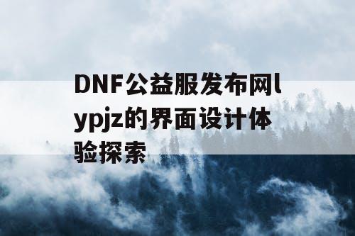 DNF公益服发布网lypjz的界面设计体验探索