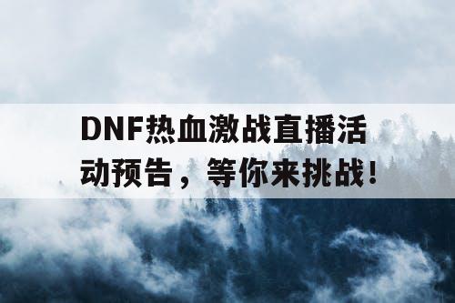 DNF热血激战直播活动预告	，等你来挑战！