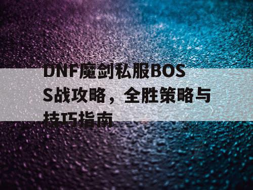 DNF魔剑私服BOSS战攻略	，全胜策略与技巧指南