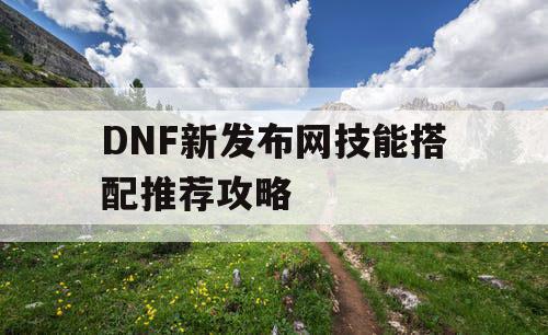 DNF新发布网技能搭配推荐攻略