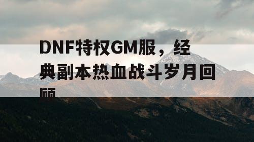 DNF特权GM服，经典副本热血战斗岁月回顾