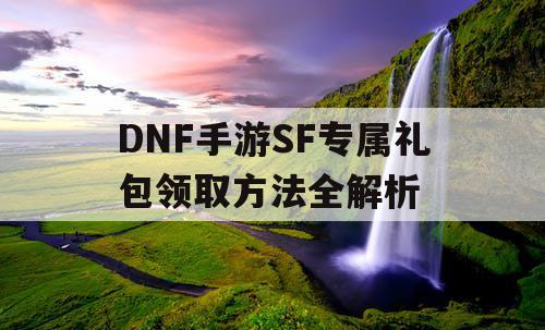 DNF手游SF专属礼包领取方法全解析