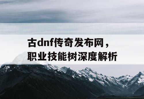 古dnf传奇发布网	，职业技能树深度解析