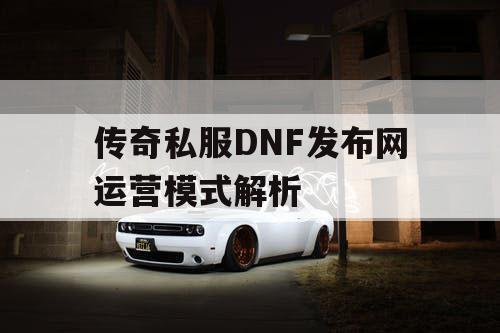 传奇私服DNF发布网运营模式解析