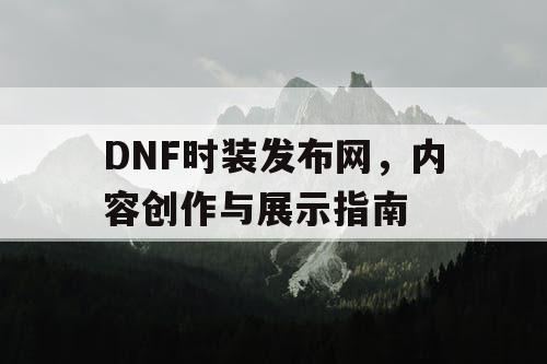 DNF时装发布网，内容创作与展示指南