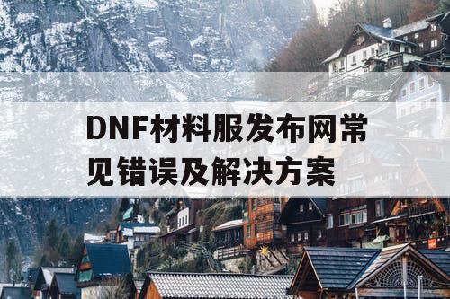 DNF材料服发布网常见错误及解决方案