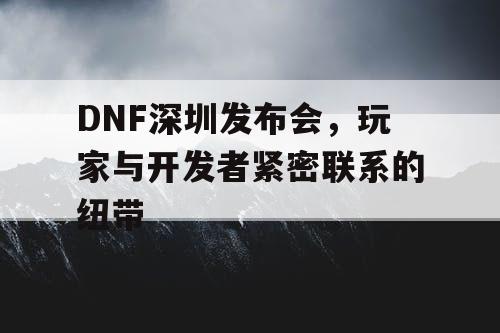 DNF深圳发布会	，玩家与开发者紧密联系的纽带