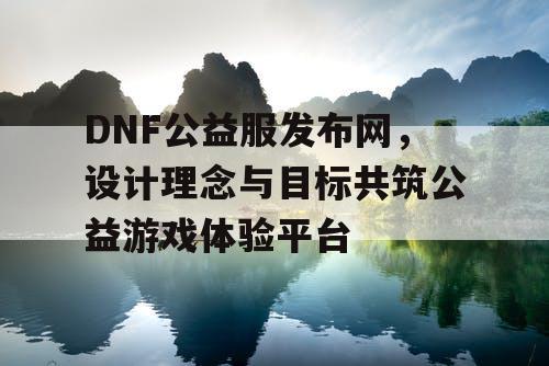 DNF公益服发布网，设计理念与目标共筑公益游戏体验平台