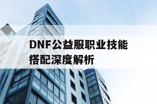 DNF公益服职业技能搭配深度解析