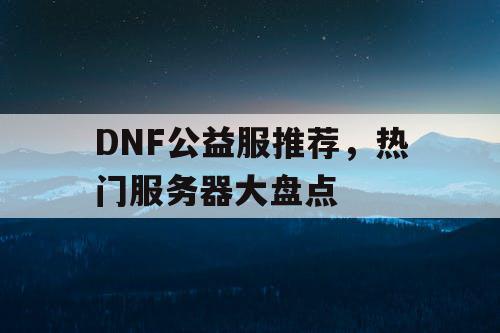 DNF公益服推荐，热门服务器大盘点