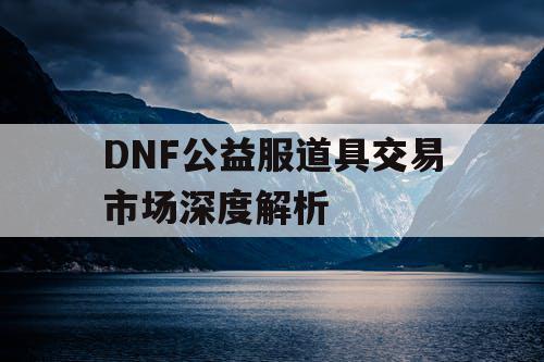 DNF公益服道具交易市场深度解析