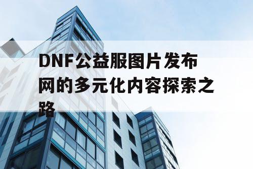 DNF公益服图片发布网的多元化内容探索之路