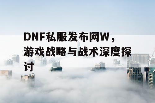 DNF私服发布网W，游戏战略与战术深度探讨