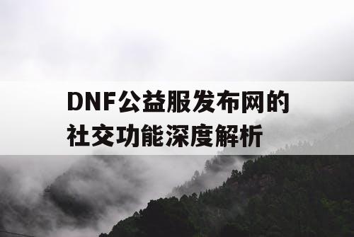 DNF公益服发布网的社交功能深度解析