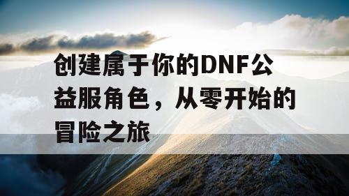 创建属于你的DNF公益服角色，从零开始的冒险之旅