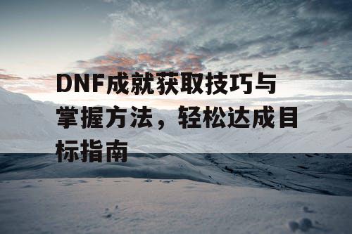 DNF成就获取技巧与掌握方法	，轻松达成目标指南