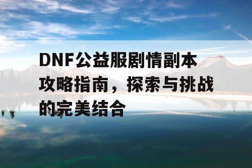 DNF公益服剧情副本攻略指南，探索与挑战的完美结合