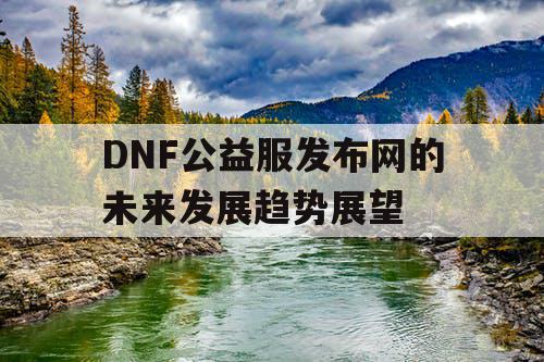 DNF公益服发布网的未来发展趋势展望