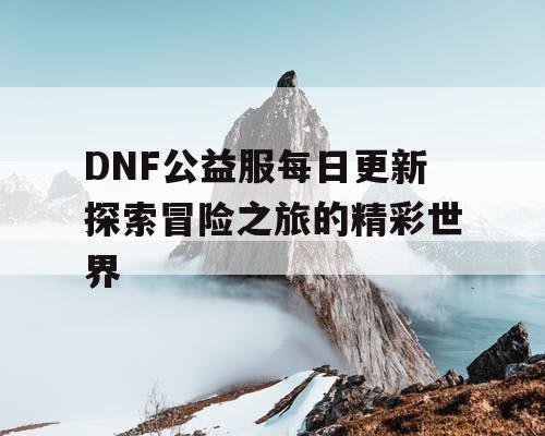 DNF公益服每日更新探索冒险之旅的精彩世界