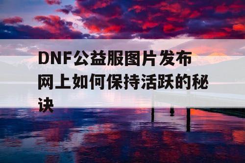 DNF公益服图片发布网上如何保持活跃的秘诀