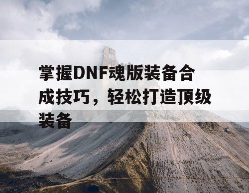 掌握DNF魂版装备合成技巧	，轻松打造顶级装备