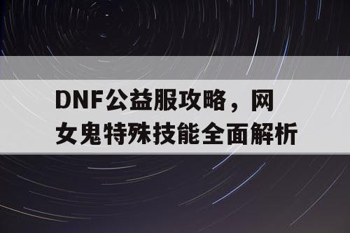 DNF公益服攻略，网女鬼特殊技能全面解析