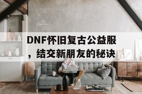 DNF怀旧复古公益服	，结交新朋友的秘诀