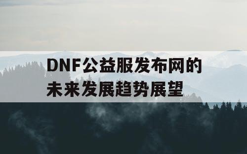 DNF公益服发布网的未来发展趋势展望