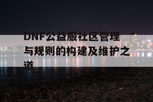 DNF公益服社区管理与规则的构建及维护之道