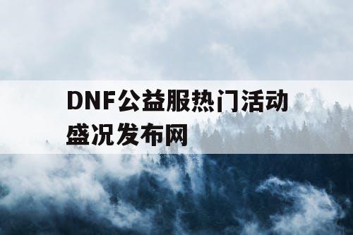 DNF公益服热门活动盛况发布网