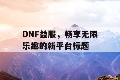 DNF益服，畅享无限乐趣的新平台标题