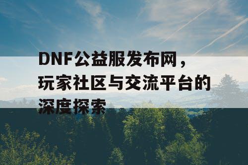 DNF公益服发布网	，玩家社区与交流平台的深度探索