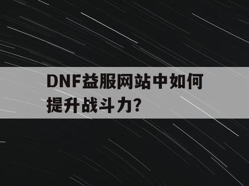 DNF益服网站中如何提升战斗力？