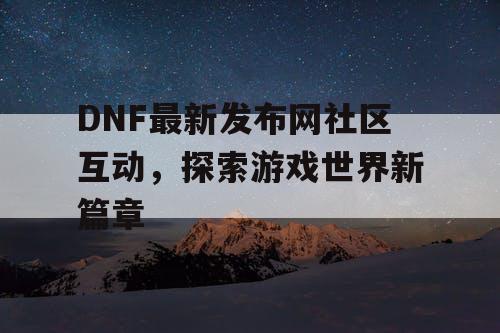 DNF最新发布网社区互动，探索游戏世界新篇章