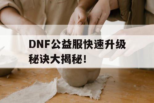 DNF公益服快速升级秘诀大揭秘！