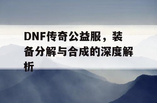 DNF传奇公益服，装备分解与合成的深度解析