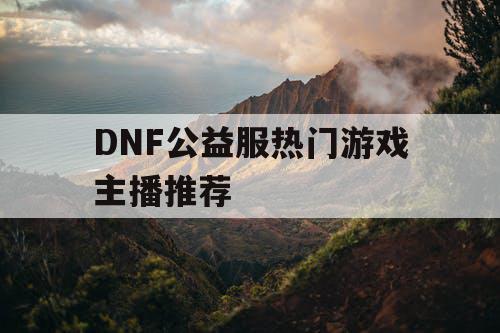 DNF公益服热门游戏主播推荐