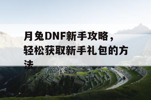 月兔DNF新手攻略	，轻松获取新手礼包的方法