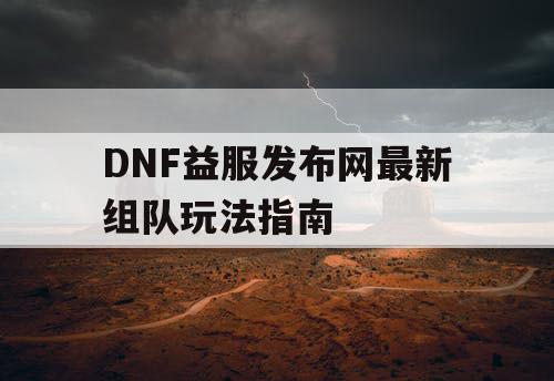 DNF益服发布网最新组队玩法指南