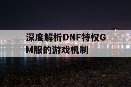 深度解析DNF特权GM服的游戏机制