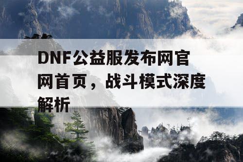 DNF公益服发布网官网首页，战斗模式深度解析