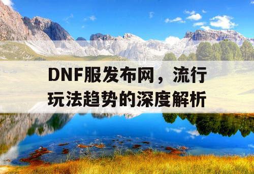 DNF服发布网，流行玩法趋势的深度解析