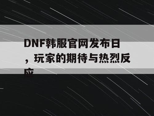 DNF韩服官网发布日，玩家的期待与热烈反应