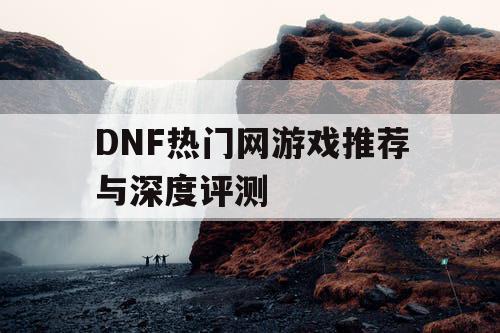 DNF热门网游戏推荐与深度评测