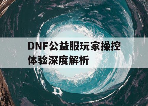 DNF公益服玩家操控体验深度解析