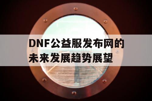 DNF公益服发布网的未来发展趋势展望