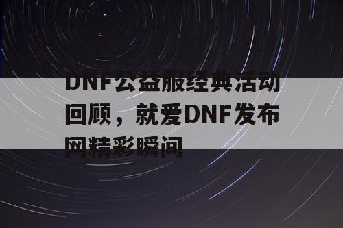 DNF公益服经典活动回顾，就爱DNF发布网精彩瞬间