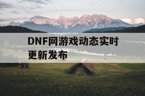 DNF网游戏动态实时更新发布