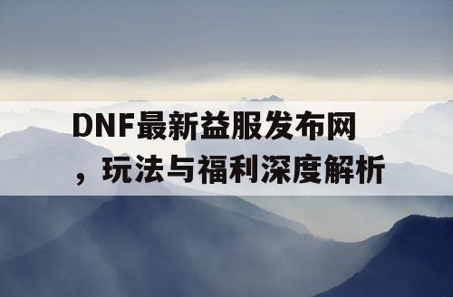 DNF最新益服发布网，玩法与福利深度解析